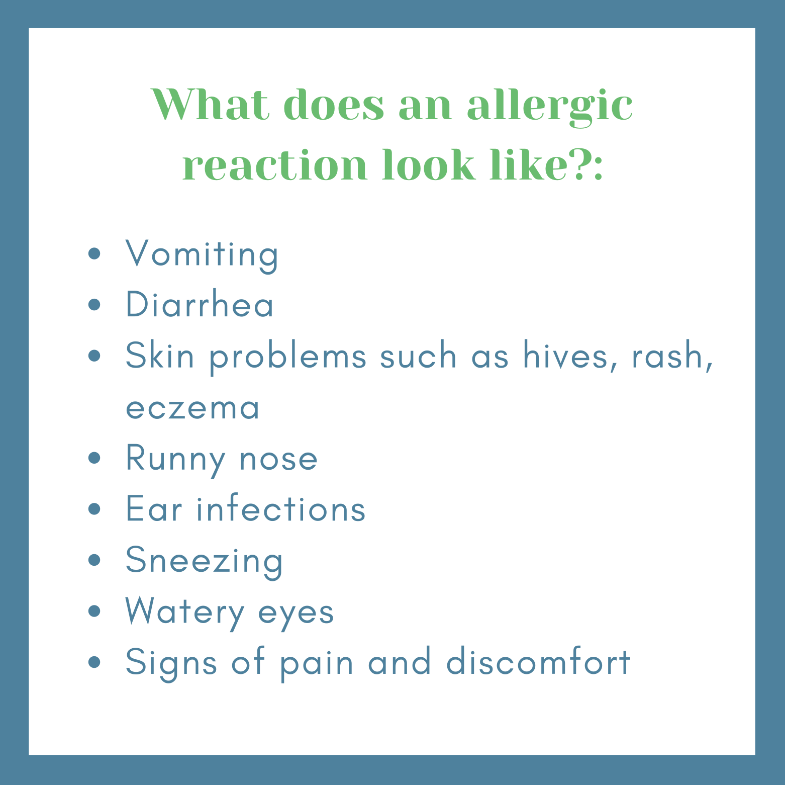 What does an allergic reaction look like?: Vomiting, diarrhea, skin problems such as hives, rash, eczema, coughing, wheezing, runny nose, ear infections, sneezing, watery eyes, and signs of pain and discomfort.