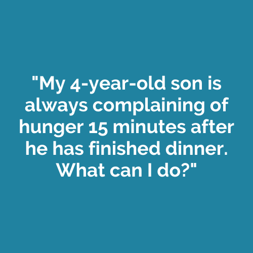 My 4-year-old son is always complaining of hunger 15 minutes after he has finished dinner. What can I do?