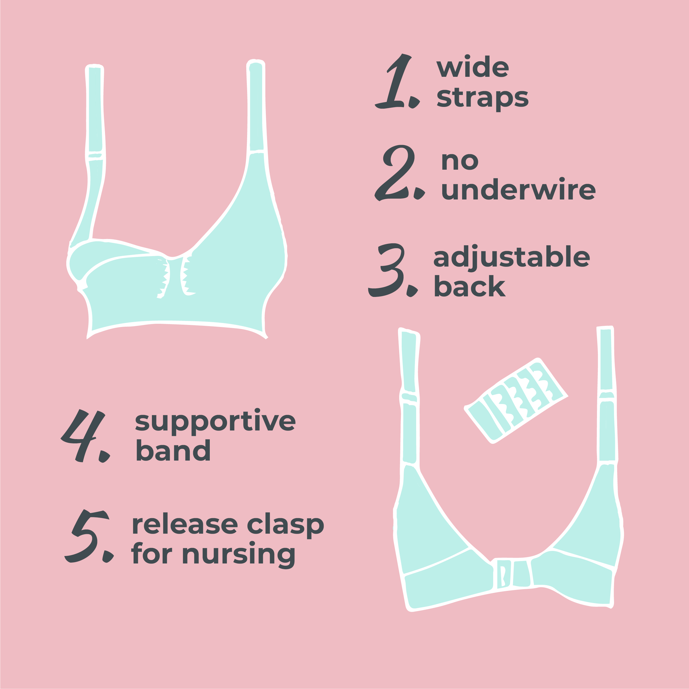 1. wide straps 2. no underwire 3. adjustable back 4. supportive band 5. release clasp for nursing