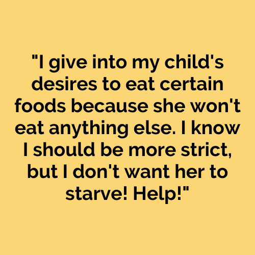I give into my child’s desires to eat certain foods because she wont eat anything else. I know I should be more strict, but I don’t want her to starve! Help!